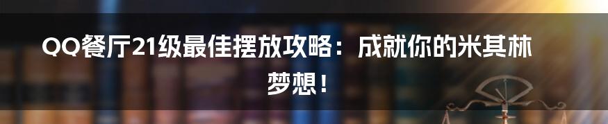QQ餐厅21级最佳摆放攻略:成就你的米其林梦想!