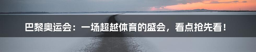 巴黎奥运会:一场超越体育的盛会,看点抢先看!