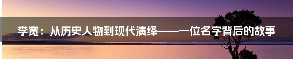 李宽：从历史人物到现代演绎——一位名字背后的故事