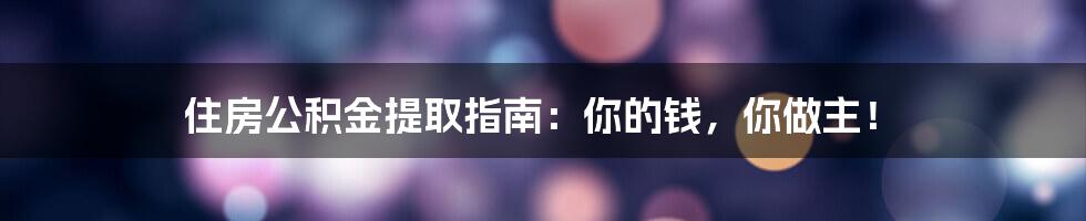 住房公积金提取指南:你的钱,你做主!