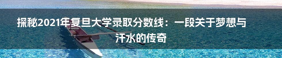 探秘2021年复旦大学录取分数线:一段关于梦想与汗水的传奇