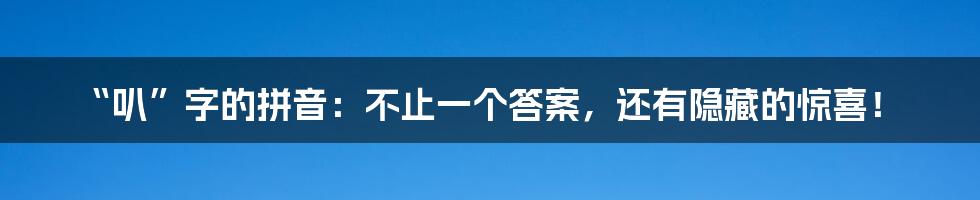 “叭”字的拼音：不止一个答案，还有隐藏的惊喜！