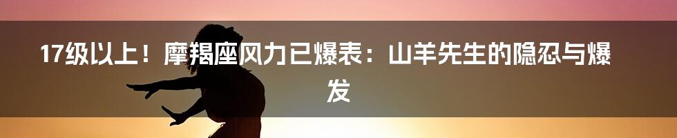 17级以上!摩羯座风力已爆表:山羊先生的隐忍与爆发