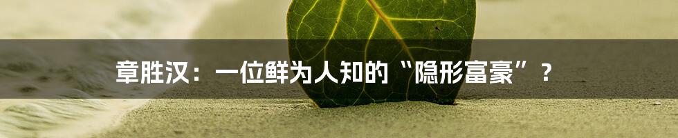 章胜汉:一位鲜为人知的“隐形富豪”?