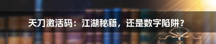 天刀激活码:江湖秘籍,还是数字陷阱?