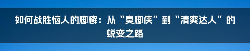 如何战胜恼人的脚癣:从“臭脚侠”到“清爽达人”的蜕变之路