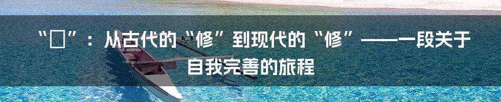 “脩”:从古代的“修”到现代的“修”——一段关于自我完善的旅程