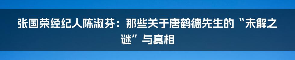 张国荣经纪人陈淑芬:那些关于唐鹤德先生的“未解之谜”与真相