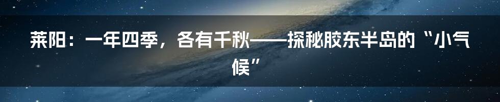 莱阳：一年四季，各有千秋——探秘胶东半岛的“小气候”