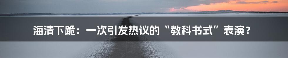 海清下跪:一次引发热议的“教科书式”表演?
