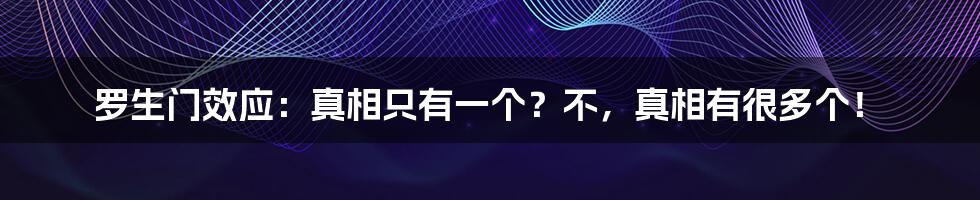 罗生门效应:真相只有一个?不,真相有很多个!