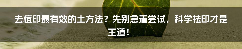去痘印最有效的土方法?先别急着尝试,科学祛印才是王道!