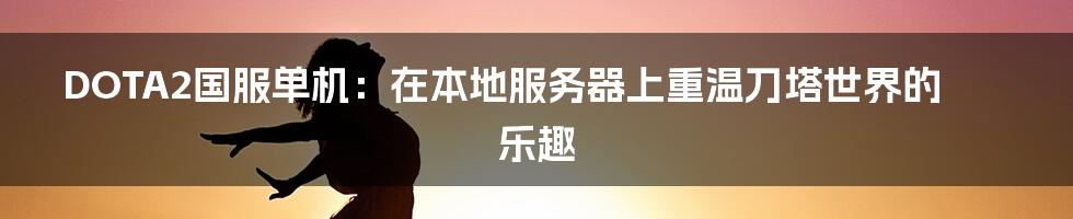 DOTA2国服单机:在本地服务器上重温刀塔世界的乐趣