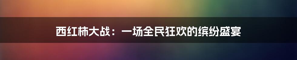 西红柿大战:一场全民狂欢的缤纷盛宴