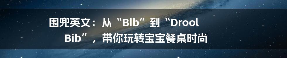 围兜英文:从“Bib”到“Drool Bib”,带你玩转宝宝餐桌时尚