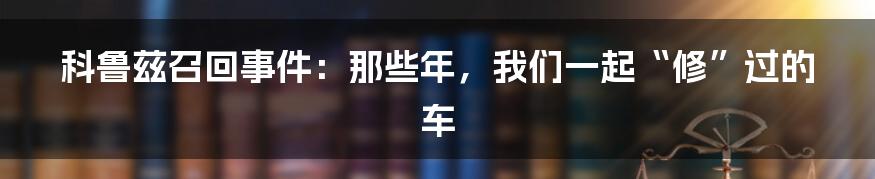 科鲁兹召回事件：那些年，我们一起“修”过的车