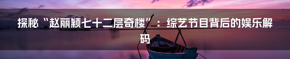探秘“赵丽颖七十二层奇楼”:综艺节目背后的娱乐解码