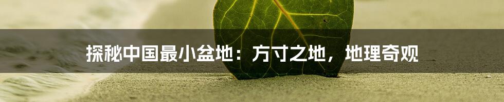 探秘中国最小盆地:方寸之地,地理奇观
