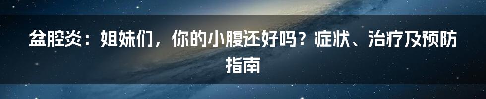 盆腔炎：姐妹们，你的小腹还好吗？症状、治疗及预防指南