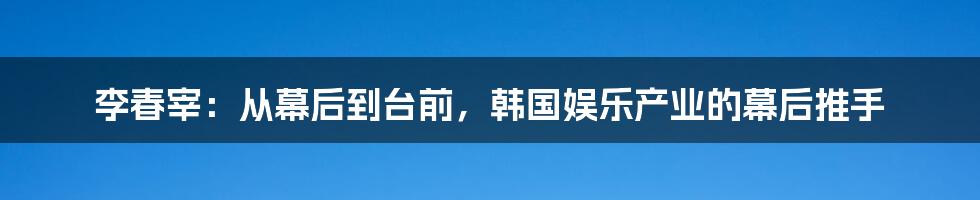 李春宰：从幕后到台前，韩国娱乐产业的幕后推手