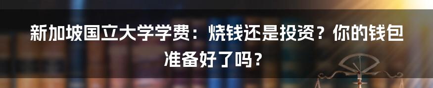新加坡国立大学学费:烧钱还是投资?你的钱包准备好了吗?