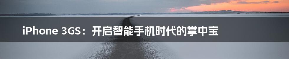 iPhone 3GS:开启智能手机时代的掌中宝