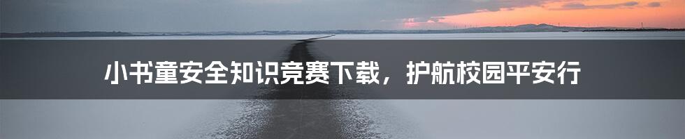小书童安全知识竞赛下载，护航校园平安行