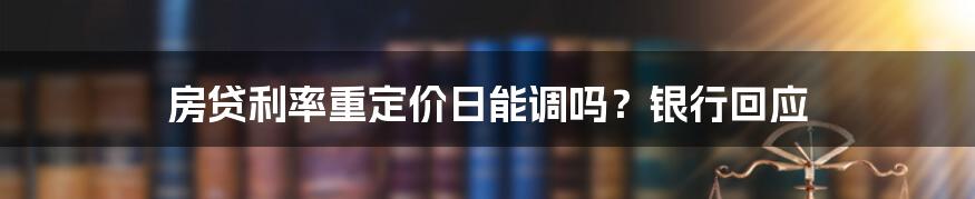 房贷利率重定价日能调吗？银行回应