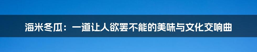 海米冬瓜:一道让人欲罢不能的美味与文化交响曲