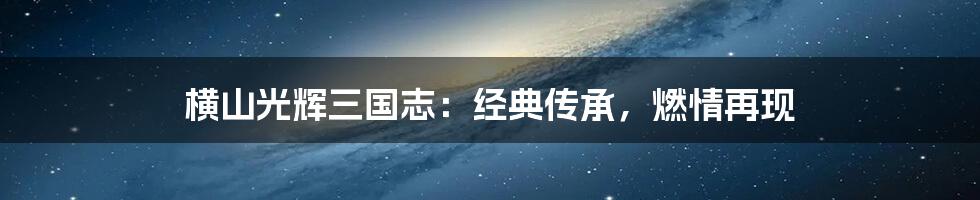 横山光辉三国志:经典传承,燃情再现