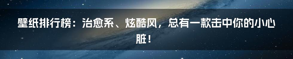 壁纸排行榜:治愈系、炫酷风,总有一款击中你的小心脏!