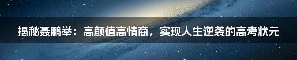 揭秘聂鹏举：高颜值高情商，实现人生逆袭的高考状元