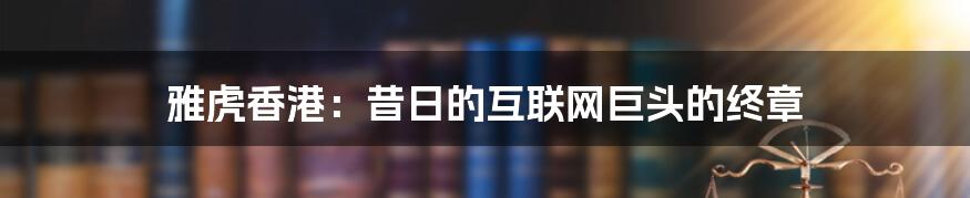 雅虎香港:昔日的互联网巨头的终章