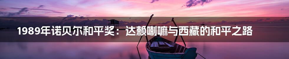 1989年诺贝尔和平奖:达赖喇嘛与西藏的和平之路