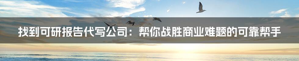 找到可研报告代写公司:帮你战胜商业难题的可靠帮手