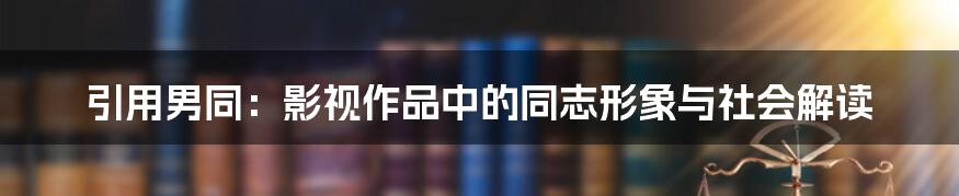 引用男同:影视作品中的同志形象与社会解读