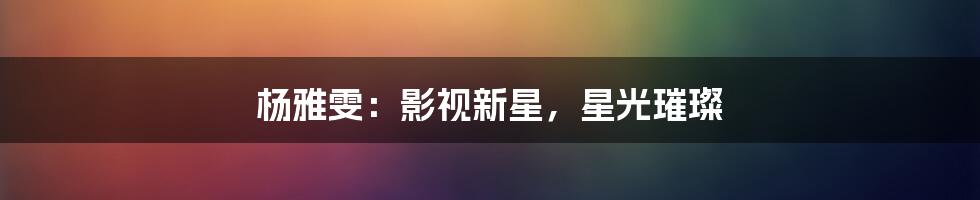 杨雅雯:影视新星,星光璀璨