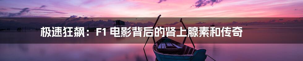 极速狂飙：F1 电影背后的肾上腺素和传奇