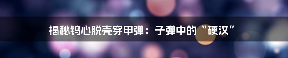揭秘钨心脱壳穿甲弹:子弹中的“硬汉”