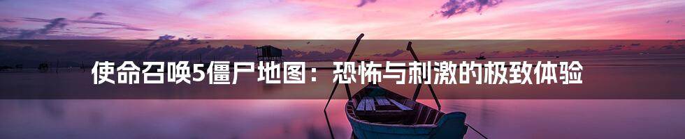 使命召唤5僵尸地图:恐怖与刺激的极致体验