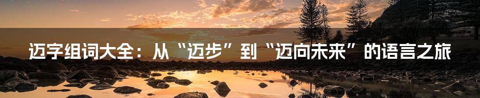 迈字组词大全:从“迈步”到“迈向未来”的语言之旅