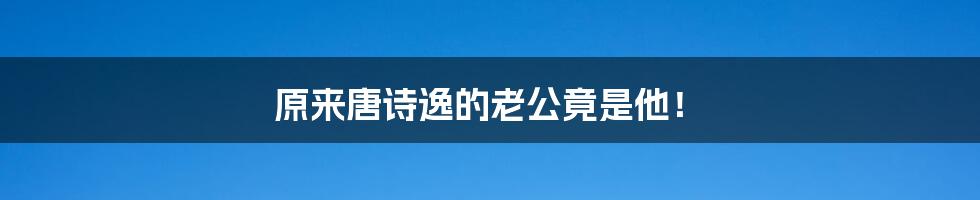 原来唐诗逸的老公竟是他！