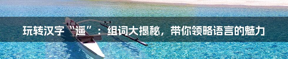 玩转汉字“遥”:组词大揭秘,带你领略语言的魅力