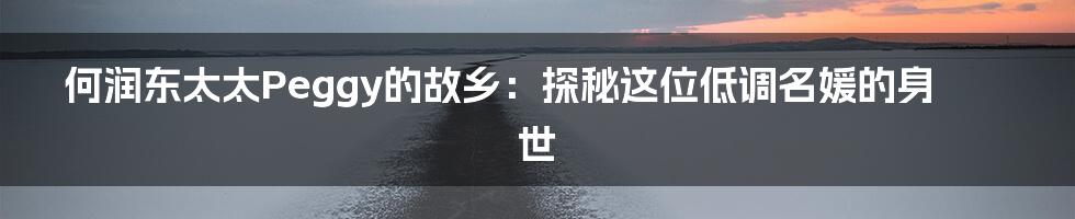 何润东太太Peggy的故乡：探秘这位低调名媛的身世