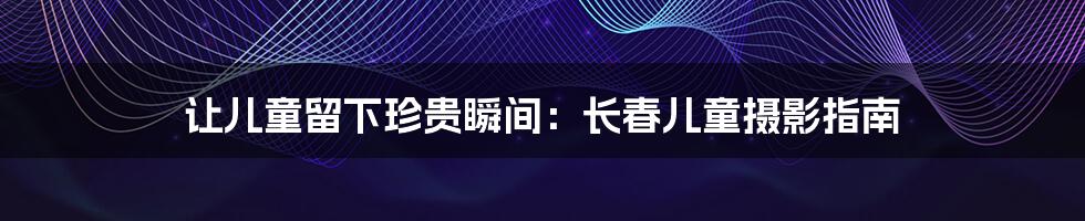 让儿童留下珍贵瞬间:长春儿童摄影指南