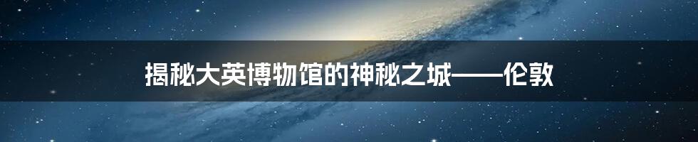 揭秘大英博物馆的神秘之城——伦敦
