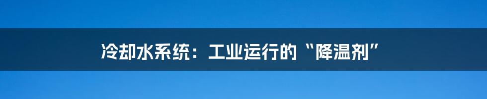 冷却水系统:工业运行的“降温剂”
