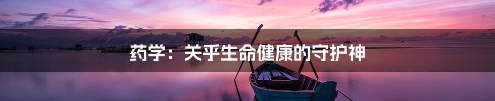 药学:关乎生命健康的守护神