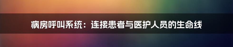 病房呼叫系统：连接患者与医护人员的生命线
