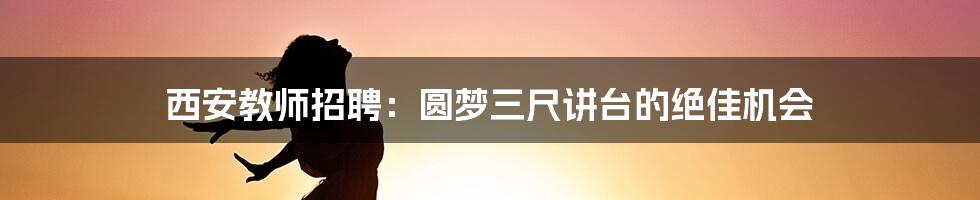 西安教师招聘:圆梦三尺讲台的绝佳机会
